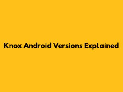Knox Android Versions Explained
