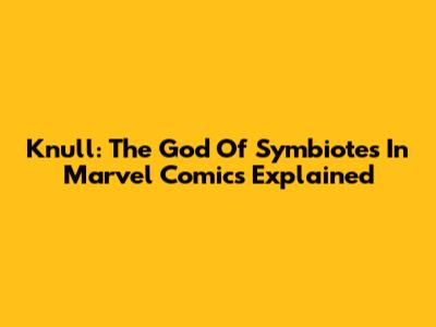 Knull: The God Of Symbiotes In Marvel Comics Explained
