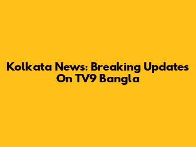 Kolkata News: Breaking Updates On TV9 Bangla
