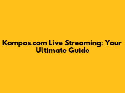 Kompas.com Live Streaming: Your Ultimate Guide