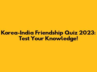Korea-India Friendship Quiz 2023: Test Your Knowledge!