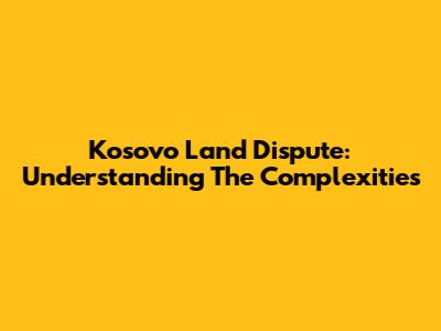 Kosovo Land Dispute: Understanding The Complexities
