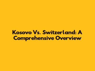 Kosovo Vs. Switzerland: A Comprehensive Overview
