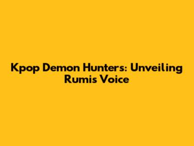 Kpop Demon Hunters: Unveiling Rumi's Voice