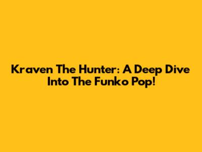 Kraven The Hunter: A Deep Dive Into The Funko Pop!