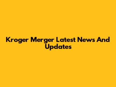 Kroger Merger Latest News And Updates