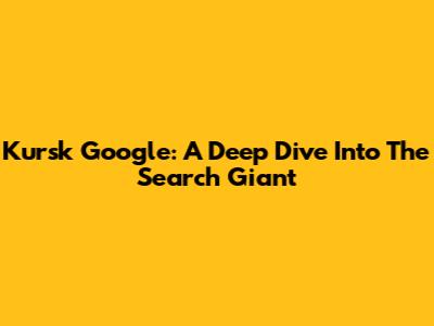 Kursk Google: A Deep Dive Into The Search Giant