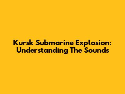 Kursk Submarine Explosion: Understanding The Sounds