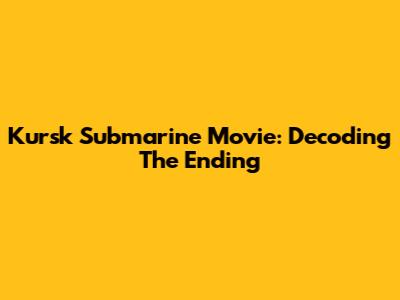 Kursk Submarine Movie: Decoding The Ending
