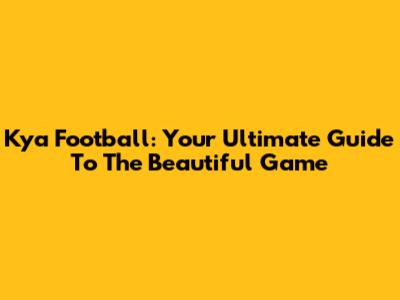Kya Football: Your Ultimate Guide To The Beautiful Game