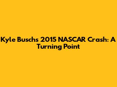 Kyle Busch's 2015 NASCAR Crash: A Turning Point