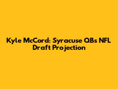 Kyle McCord: Syracuse QB's NFL Draft Projection