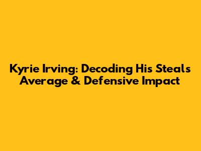 Kyrie Irving: Decoding His Steals Average & Defensive Impact