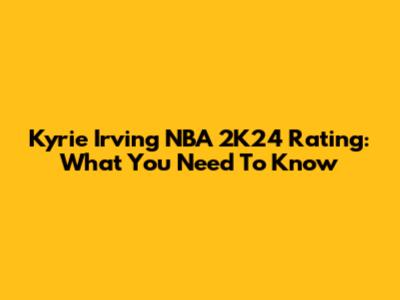 Kyrie Irving NBA 2K24 Rating: What You Need To Know