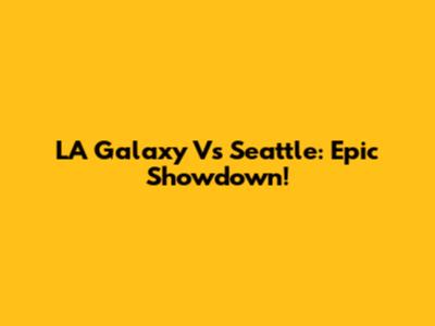 LA Galaxy Vs Seattle: Epic Showdown!