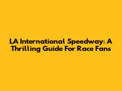 LA International Speedway: A Thrilling Guide For Race Fans