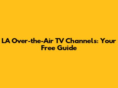 LA Over-the-Air TV Channels: Your Free Guide