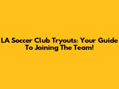 LA Soccer Club Tryouts: Your Guide To Joining The Team!