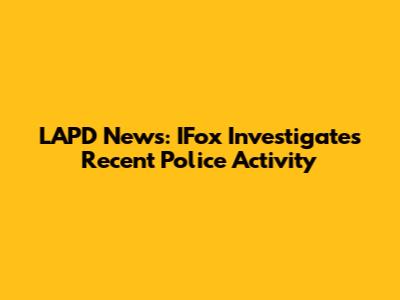 LAPD News: IFox Investigates Recent Police Activity