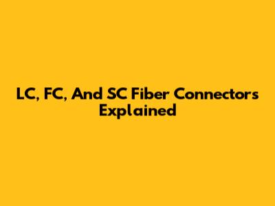 LC, FC, And SC Fiber Connectors Explained
