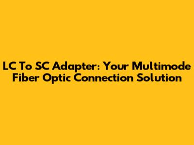 LC To SC Adapter: Your Multimode Fiber Optic Connection Solution
