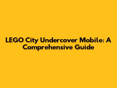 LEGO City Undercover Mobile: A Comprehensive Guide