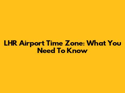LHR Airport Time Zone: What You Need To Know