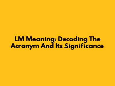LM Meaning: Decoding The Acronym And Its Significance