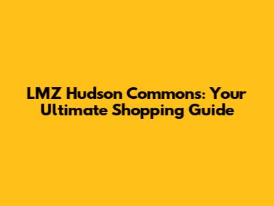 LMZ Hudson Commons: Your Ultimate Shopping Guide