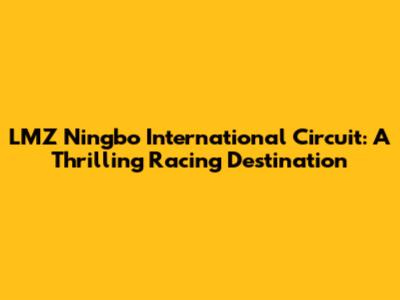 LMZ Ningbo International Circuit: A Thrilling Racing Destination