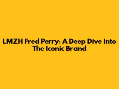 LMZH Fred Perry: A Deep Dive Into The Iconic Brand