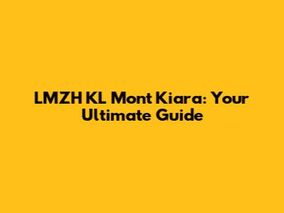 LMZH KL Mont Kiara: Your Ultimate Guide