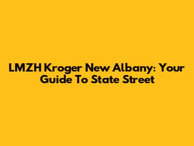 LMZH Kroger New Albany: Your Guide To State Street