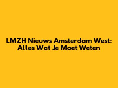LMZH Nieuws Amsterdam West: Alles Wat Je Moet Weten