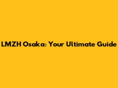 LMZH Osaka: Your Ultimate Guide