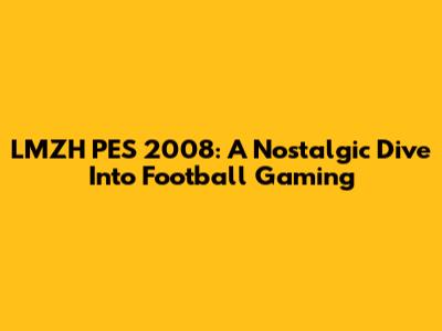 LMZH PES 2008: A Nostalgic Dive Into Football Gaming