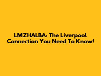 LMZHALBA: The Liverpool Connection You Need To Know!