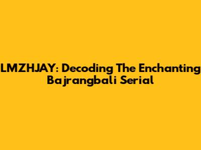 LMZHJAY: Decoding The Enchanting 'Bajrangbali' Serial