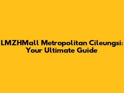 LMZHMall Metropolitan Cileungsi: Your Ultimate Guide