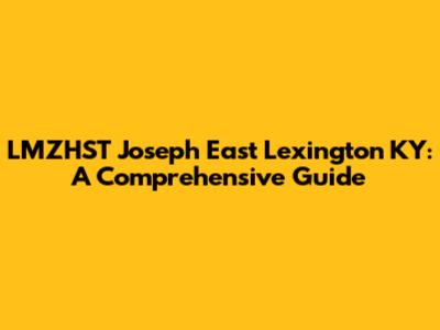 LMZHST Joseph East Lexington KY: A Comprehensive Guide