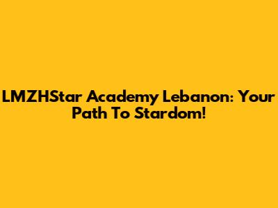 LMZHStar Academy Lebanon: Your Path To Stardom!