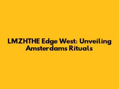 LMZHTHE Edge West: Unveiling Amsterdam's Rituals