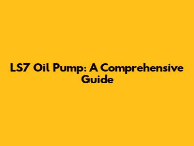 LS7 Oil Pump: A Comprehensive Guide