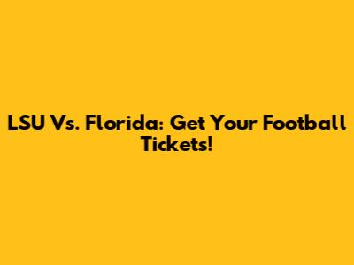 LSU Vs. Florida: Get Your Football Tickets!