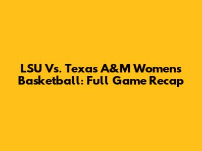 LSU Vs. Texas A&M Women's Basketball: Full Game Recap