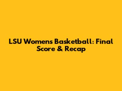 LSU Women's Basketball: Final Score & Recap
