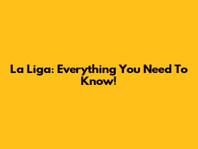 La Liga: Everything You Need To Know!