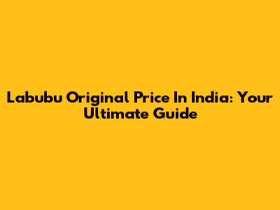 Labubu Original Price In India: Your Ultimate Guide