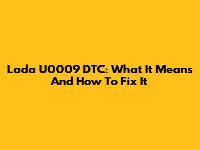 Lada U0009 DTC: What It Means And How To Fix It