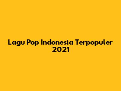 Lagu Pop Indonesia Terpopuler 2021
